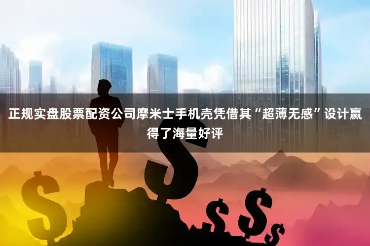 正规实盘股票配资公司摩米士手机壳凭借其“超薄无感”设计赢得了海量好评