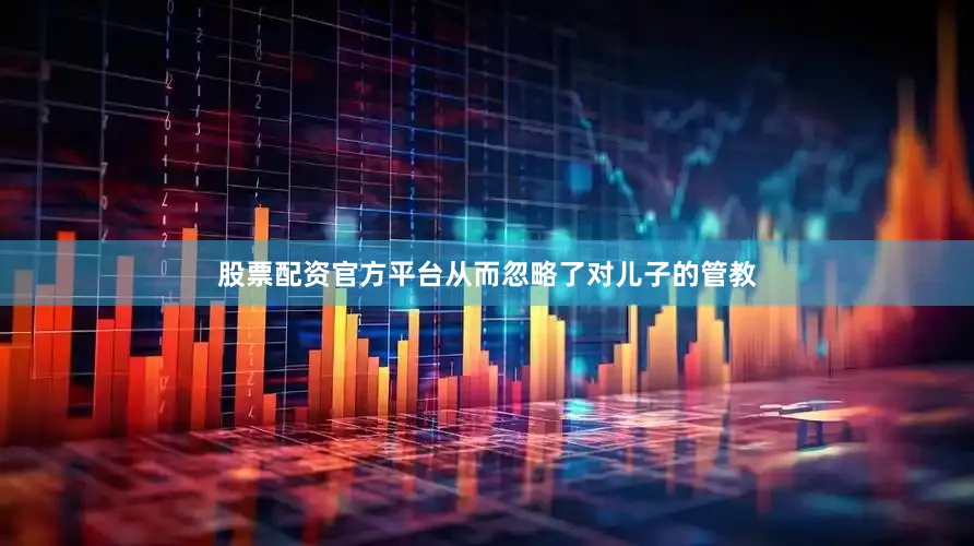 股票配资官方平台从而忽略了对儿子的管教