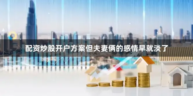 配资炒股开户方案但夫妻俩的感情早就淡了
