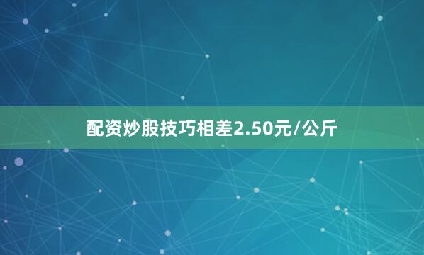 配资炒股技巧相差2.50元/公斤