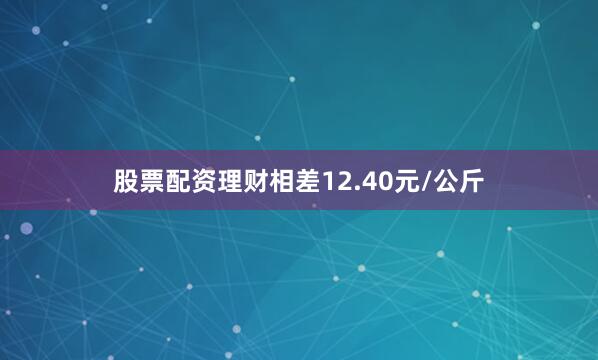 股票配资理财相差12.40元/公斤