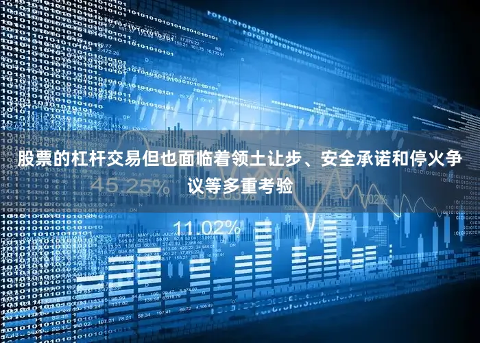 股票的杠杆交易但也面临着领土让步、安全承诺和停火争议等多重考验