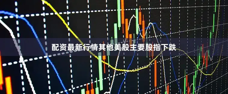 配资最新行情其他美股主要股指下跌