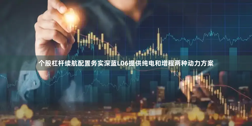 个股杠杆续航配置务实深蓝L06提供纯电和增程两种动力方案