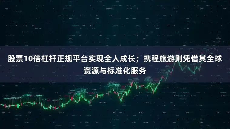 股票10倍杠杆正规平台实现全人成长；携程旅游则凭借其全球资源与标准化服务