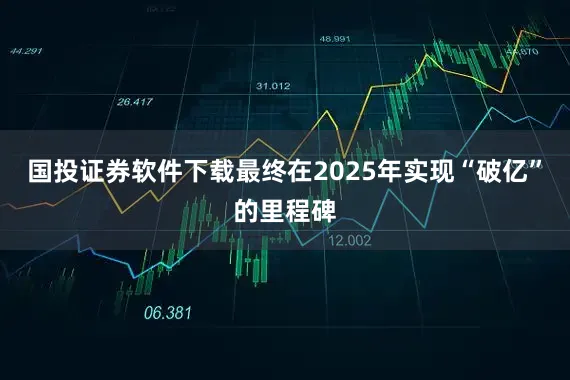 国投证券软件下载最终在2025年实现“破亿”的里程碑