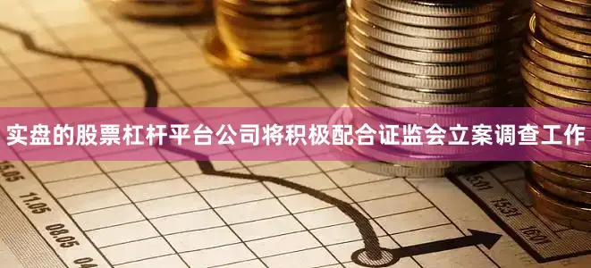 实盘的股票杠杆平台公司将积极配合证监会立案调查工作