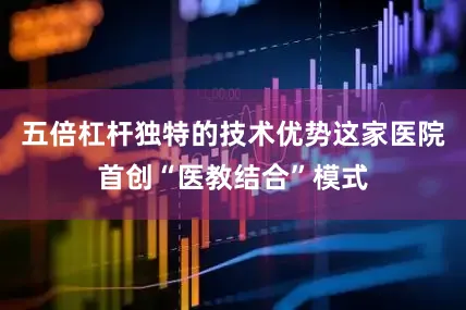五倍杠杆独特的技术优势这家医院首创“医教结合”模式