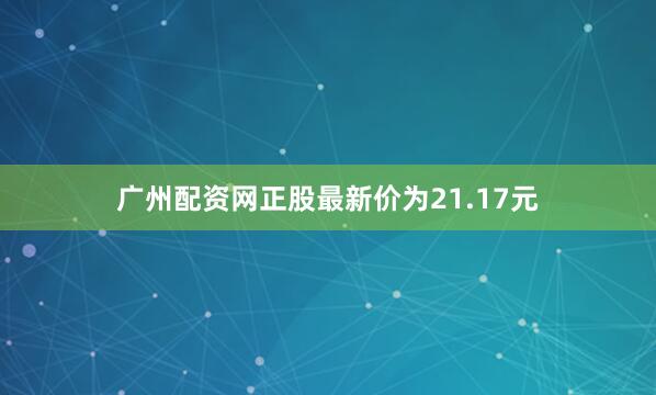 广州配资网正股最新价为21.17元