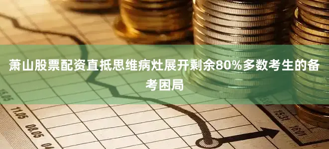 萧山股票配资直抵思维病灶展开剩余80%多数考生的备考困局