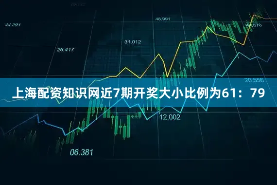 上海配资知识网近7期开奖大小比例为61：79