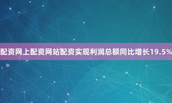 配资网上配资网站配资实现利润总额同比增长19.5%