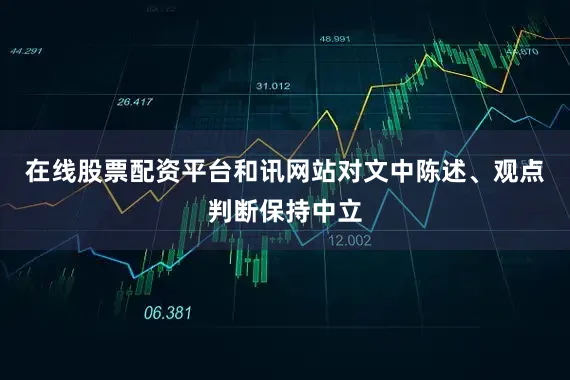在线股票配资平台和讯网站对文中陈述、观点判断保持中立