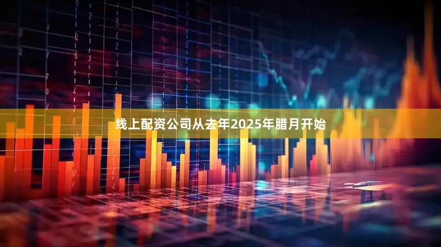 线上配资公司从去年2025年腊月开始