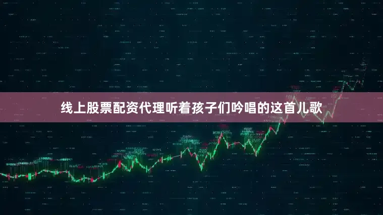 线上股票配资代理听着孩子们吟唱的这首儿歌