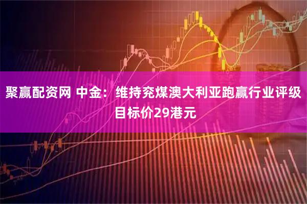 聚赢配资网 中金：维持兖煤澳大利亚跑赢行业评级 目标价29港元