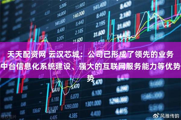 天天配资网 云汉芯城：公司已形成了领先的业务中台信息化系统建设、强大的互联网服务能力等优势