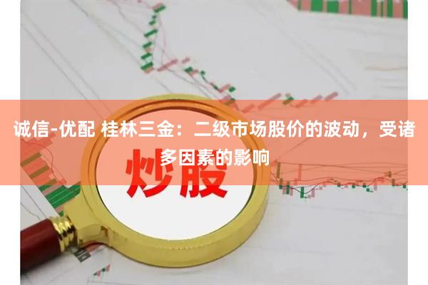 诚信-优配 桂林三金：二级市场股价的波动，受诸多因素的影响