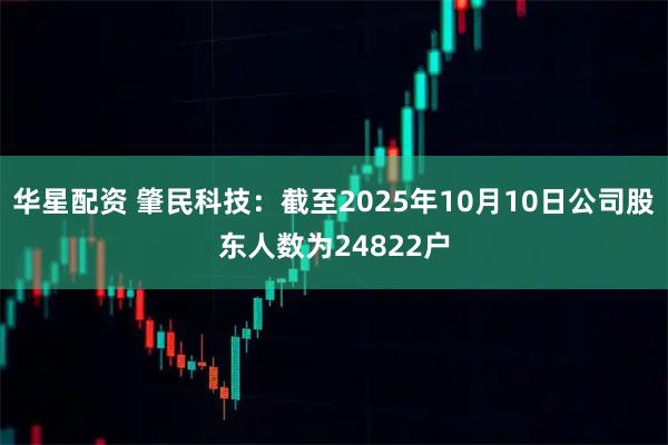 华星配资 肇民科技：截至2025年10月10日公司股东人数为24822户