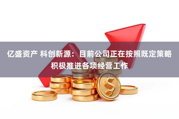亿盛资产 科创新源：目前公司正在按照既定策略积极推进各项经营工作