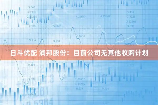 日斗优配 润邦股份：目前公司无其他收购计划