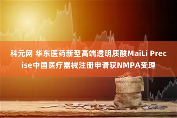 科元网 华东医药新型高端透明质酸MaiLi Precise中国医疗器械注册申请获NMPA受理