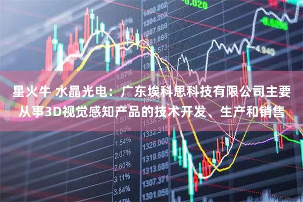 星火牛 水晶光电：广东埃科思科技有限公司主要从事3D视觉感知产品的技术开发、生产和销售