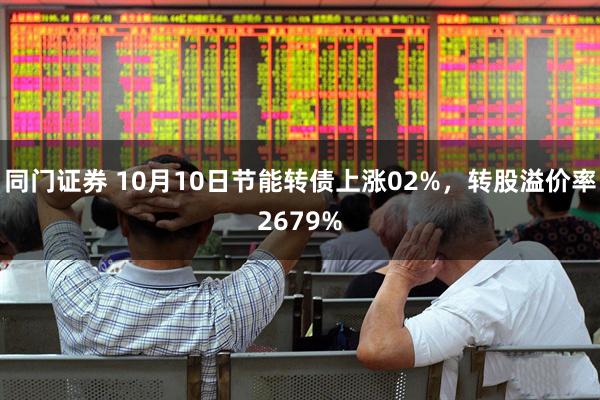 同门证券 10月10日节能转债上涨02%，转股溢价率2679%