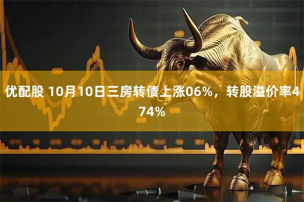优配股 10月10日三房转债上涨06%，转股溢价率474%