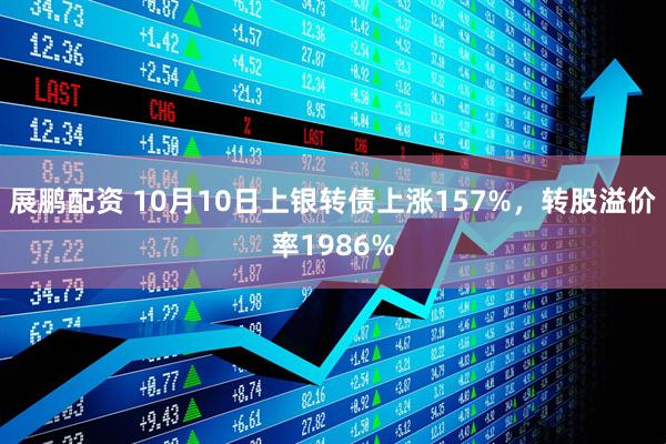 展鹏配资 10月10日上银转债上涨157%，转股溢价率1986%