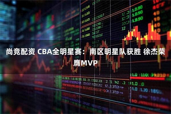 尚竞配资 CBA全明星赛：南区明星队获胜 徐杰荣膺MVP