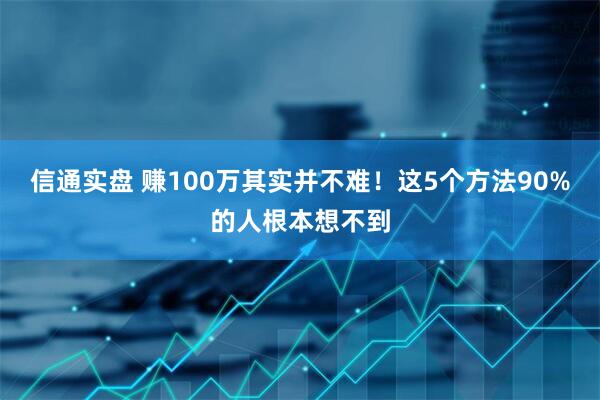 信通实盘 赚100万其实并不难！这5个方法90%的人根本想不到