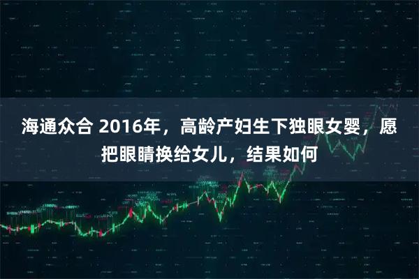 海通众合 2016年，高龄产妇生下独眼女婴，愿把眼睛换给女儿，结果如何