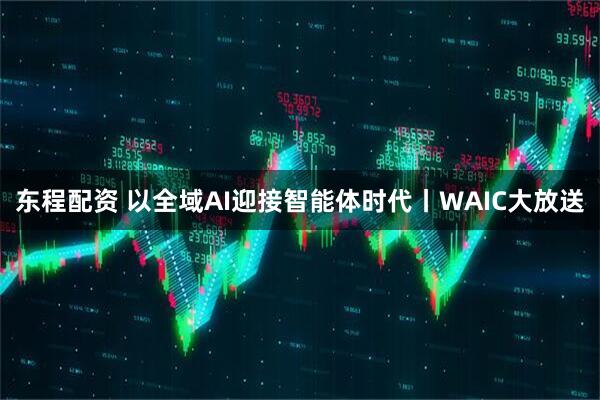 东程配资 以全域AI迎接智能体时代丨WAIC大放送