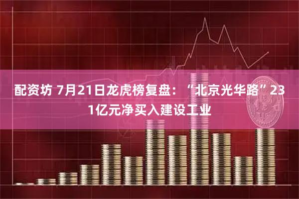 配资坊 7月21日龙虎榜复盘：“北京光华路”231亿元净买入建设工业