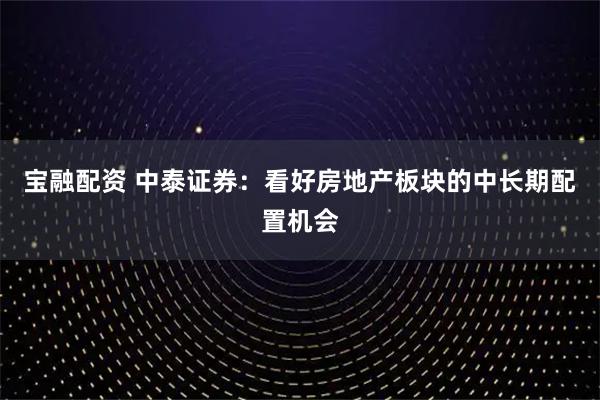 宝融配资 中泰证券：看好房地产板块的中长期配置机会