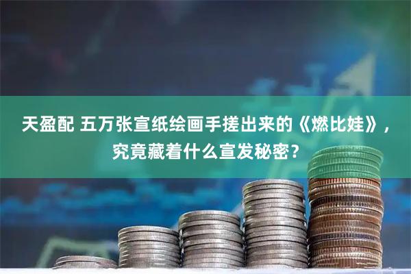 天盈配 五万张宣纸绘画手搓出来的《燃比娃》，究竟藏着什么宣发秘密？