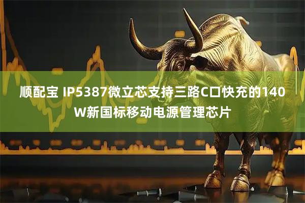 顺配宝 IP5387微立芯支持三路C口快充的140W新国标移动电源管理芯片