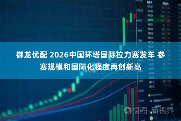 御龙优配 2026中国环塔国际拉力赛发车 参赛规模和国际化程度再创新高